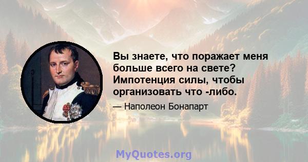 Вы знаете, что поражает меня больше всего на свете? Импотенция силы, чтобы организовать что -либо.