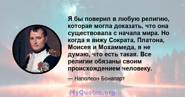 Я бы поверил в любую религию, которая могла доказать, что она существовала с начала мира. Но когда я вижу Сократа, Платона, Моисея и Мохаммеда, я не думаю, что есть такая. Все религии обязаны своим происхождением