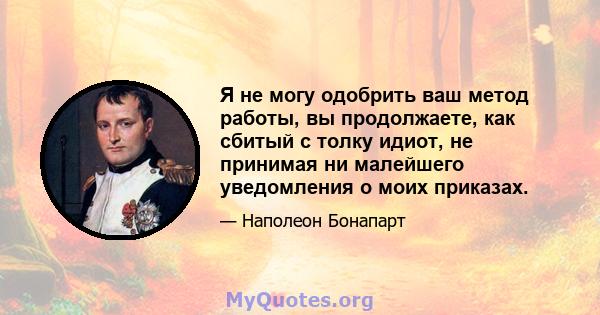 Я не могу одобрить ваш метод работы, вы продолжаете, как сбитый с толку идиот, не принимая ни малейшего уведомления о моих приказах.