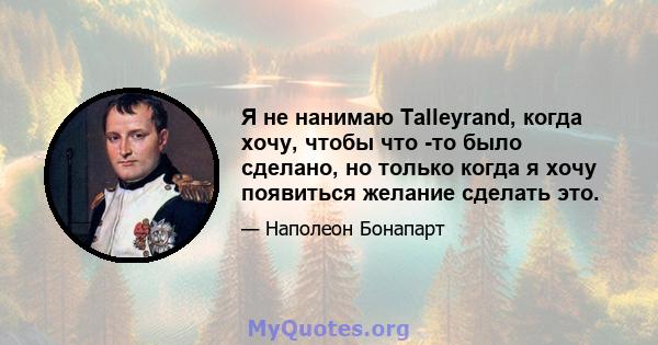 Я не нанимаю Talleyrand, когда хочу, чтобы что -то было сделано, но только когда я хочу появиться желание сделать это.