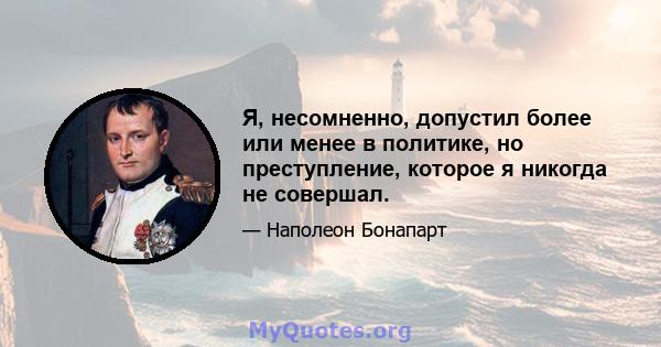 Я, несомненно, допустил более или менее в политике, но преступление, которое я никогда не совершал.