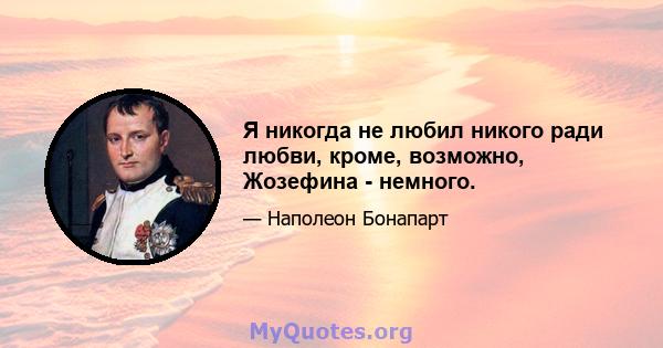 Я никогда не любил никого ради любви, кроме, возможно, Жозефина - немного.