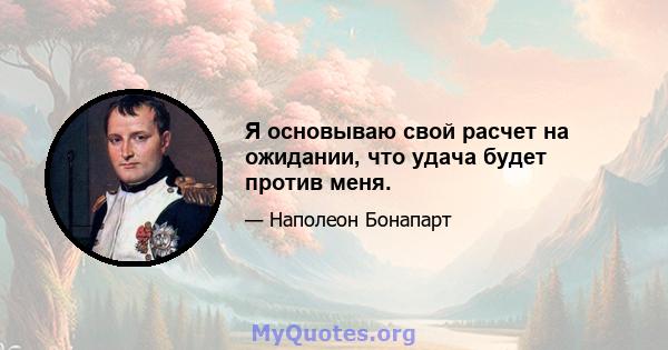 Я основываю свой расчет на ожидании, что удача будет против меня.