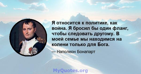 Я относится к политике, как война. Я бросил бы один фланг, чтобы следовать другому. В моей семье мы находимся на колени только для Бога.