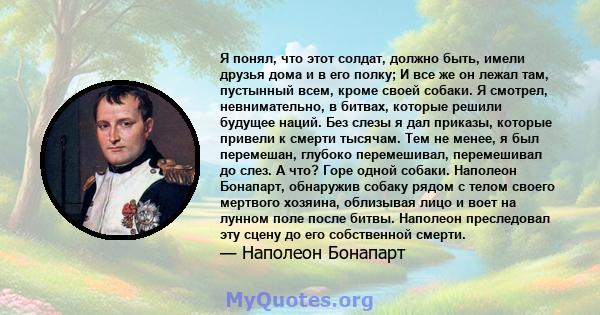 Я понял, что этот солдат, должно быть, имели друзья дома и в его полку; И все же он лежал там, пустынный всем, кроме своей собаки. Я смотрел, невнимательно, в битвах, которые решили будущее наций. Без слезы я дал