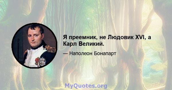 Я преемник, не Людовик XVI, а Карл Великий.