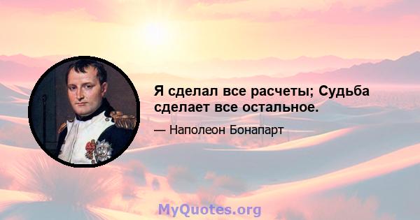 Я сделал все расчеты; Судьба сделает все остальное.