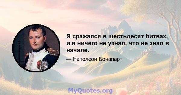 Я сражался в шестьдесят битвах, и я ничего не узнал, что не знал в начале.