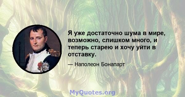 Я уже достаточно шума в мире, возможно, слишком много, и теперь старею и хочу уйти в отставку.