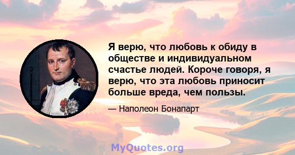 Я верю, что любовь к обиду в обществе и индивидуальном счастье людей. Короче говоря, я верю, что эта любовь приносит больше вреда, чем пользы.