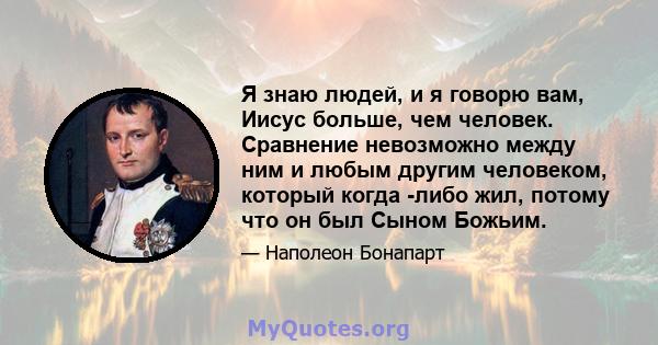 Я знаю людей, и я говорю вам, Иисус больше, чем человек. Сравнение невозможно между ним и любым другим человеком, который когда -либо жил, потому что он был Сыном Божьим.