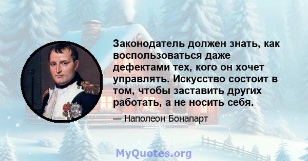 Законодатель должен знать, как воспользоваться даже дефектами тех, кого он хочет управлять. Искусство состоит в том, чтобы заставить других работать, а не носить себя.