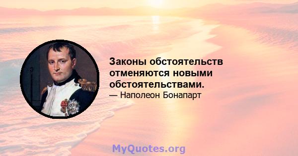 Законы обстоятельств отменяются новыми обстоятельствами.