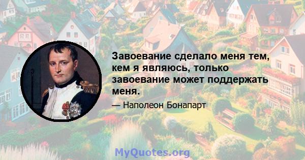 Завоевание сделало меня тем, кем я являюсь, только завоевание может поддержать меня.