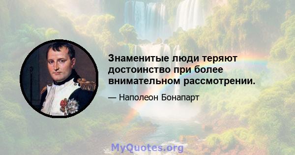 Знаменитые люди теряют достоинство при более внимательном рассмотрении.