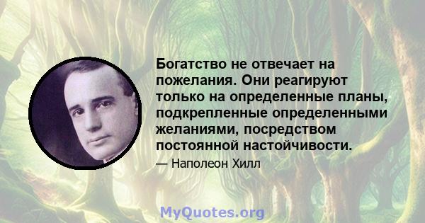 Богатство не отвечает на пожелания. Они реагируют только на определенные планы, подкрепленные определенными желаниями, посредством постоянной настойчивости.