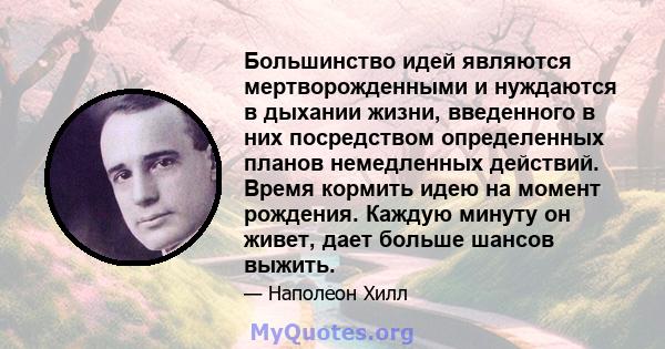 Большинство идей являются мертворожденными и нуждаются в дыхании жизни, введенного в них посредством определенных планов немедленных действий. Время кормить идею на момент рождения. Каждую минуту он живет, дает больше