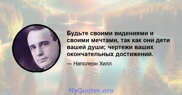 Будьте своими видениями и своими мечтами, так как они дети вашей души; чертежи ваших окончательных достижений.