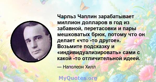 Чарльз Чаплин зарабатывает миллион долларов в год из забавной, перетасовки и пары мешковатых брюк, потому что он делает «что -то другое». Возьмите подсказку и «индивидуализировать» сами с какой -то отличительной идеей.