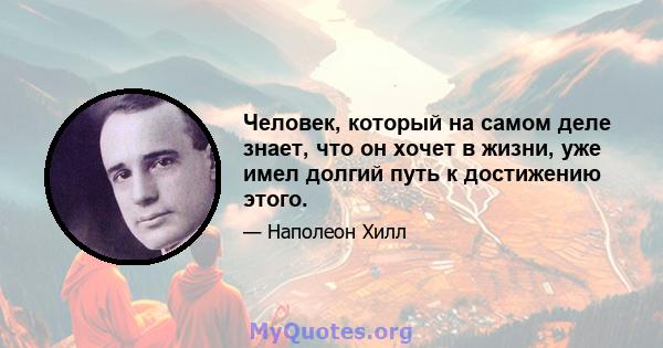 Человек, который на самом деле знает, что он хочет в жизни, уже имел долгий путь к достижению этого.