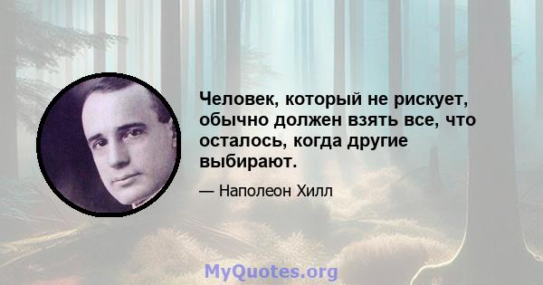 Человек, который не рискует, обычно должен взять все, что осталось, когда другие выбирают.