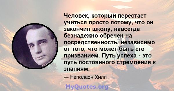 Человек, который перестает учиться просто потому, что он закончил школу, навсегда безнадежно обречен на посредственность, независимо от того, что может быть его призванием. Путь успеха - это путь постоянного стремления