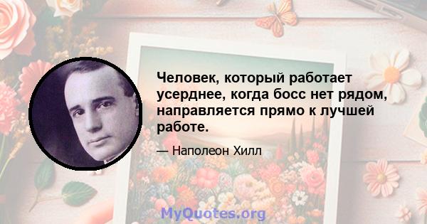 Человек, который работает усерднее, когда босс нет рядом, направляется прямо к лучшей работе.