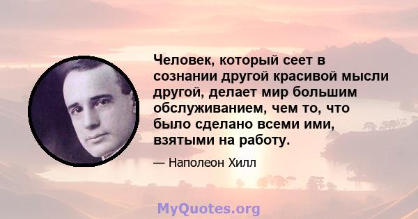 Человек, который сеет в сознании другой красивой мысли другой, делает мир большим обслуживанием, чем то, что было сделано всеми ими, взятыми на работу.