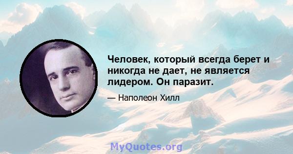 Человек, который всегда берет и никогда не дает, не является лидером. Он паразит.