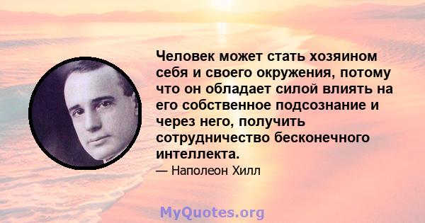 Человек может стать хозяином себя и своего окружения, потому что он обладает силой влиять на его собственное подсознание и через него, получить сотрудничество бесконечного интеллекта.