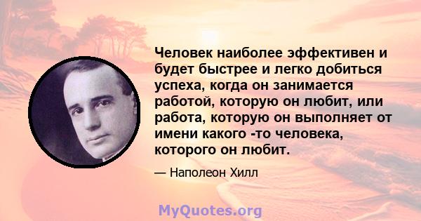 Человек наиболее эффективен и будет быстрее и легко добиться успеха, когда он занимается работой, которую он любит, или работа, которую он выполняет от имени какого -то человека, которого он любит.