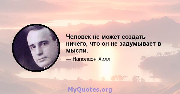 Человек не может создать ничего, что он не задумывает в мысли.