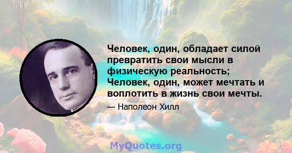 Человек, один, обладает силой превратить свои мысли в физическую реальность; Человек, один, может мечтать и воплотить в жизнь свои мечты.