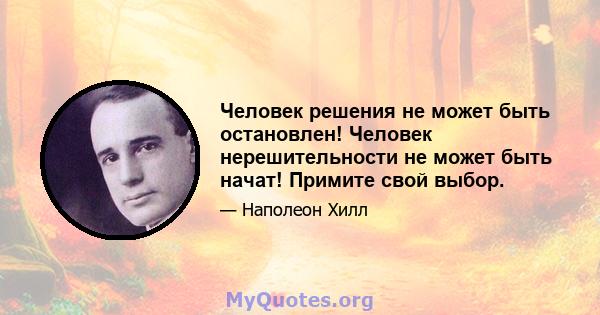 Человек решения не может быть остановлен! Человек нерешительности не может быть начат! Примите свой выбор.