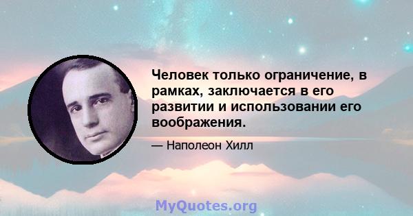 Человек только ограничение, в рамках, заключается в его развитии и использовании его воображения.