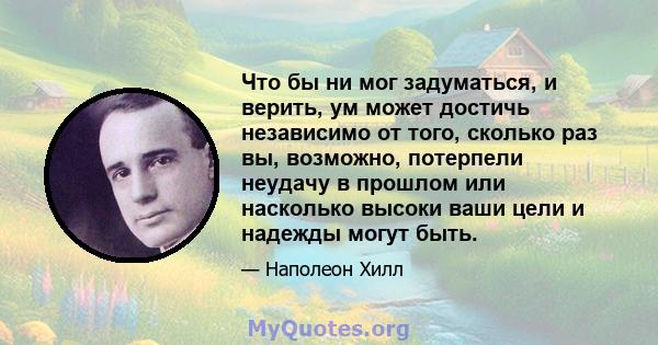 Что бы ни мог задуматься, и верить, ум может достичь независимо от того, сколько раз вы, возможно, потерпели неудачу в прошлом или насколько высоки ваши цели и надежды могут быть.