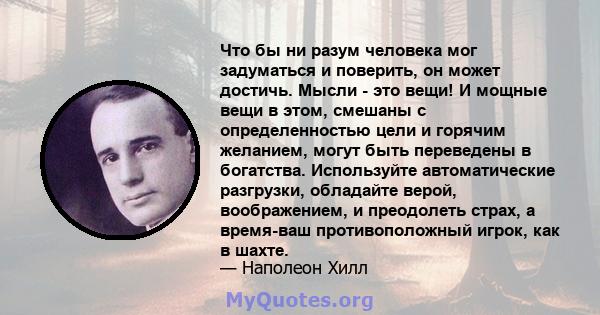 Что бы ни разум человека мог задуматься и поверить, он может достичь. Мысли - это вещи! И мощные вещи в этом, смешаны с определенностью цели и горячим желанием, могут быть переведены в богатства. Используйте