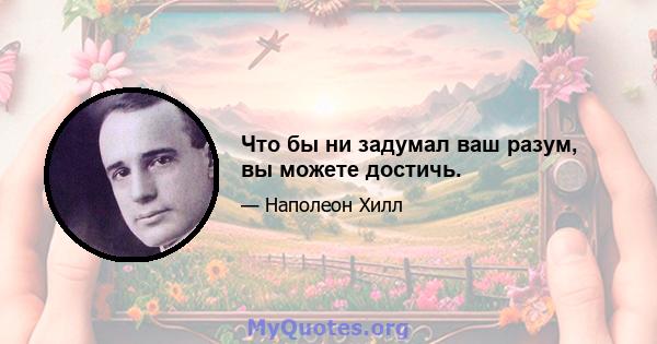 Что бы ни задумал ваш разум, вы можете достичь.