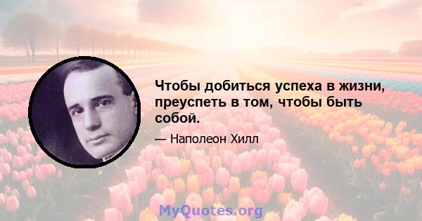 Чтобы добиться успеха в жизни, преуспеть в том, чтобы быть собой.