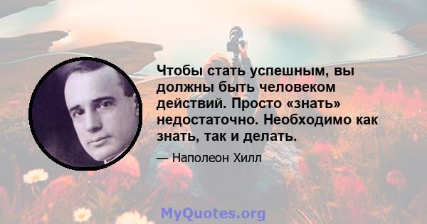 Чтобы стать успешным, вы должны быть человеком действий. Просто «знать» недостаточно. Необходимо как знать, так и делать.