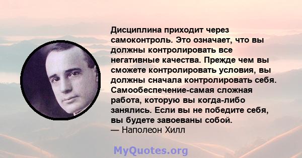 Дисциплина приходит через самоконтроль. Это означает, что вы должны контролировать все негативные качества. Прежде чем вы сможете контролировать условия, вы должны сначала контролировать себя. Самообеспечение-самая