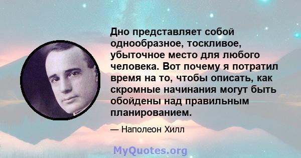 Дно представляет собой однообразное, тоскливое, убыточное место для любого человека. Вот почему я потратил время на то, чтобы описать, как скромные начинания могут быть обойдены над правильным планированием.