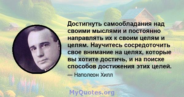 Достигнуть самообладания над своими мыслями и постоянно направлять их к своим целям и целям. Научитесь сосредоточить свое внимание на целях, которые вы хотите достичь, и на поиске способов достижения этих целей.