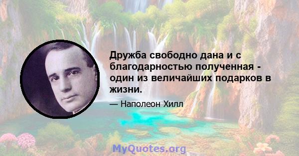 Дружба свободно дана и с благодарностью полученная - один из величайших подарков в жизни.