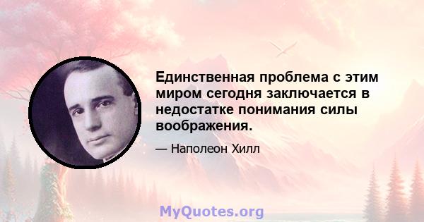 Единственная проблема с этим миром сегодня заключается в недостатке понимания силы воображения.