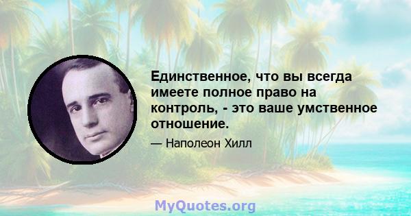 Единственное, что вы всегда имеете полное право на контроль, - это ваше умственное отношение.