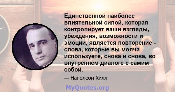 Единственной наиболее влиятельной силой, которая контролирует ваши взгляды, убеждения, возможности и эмоции, является повторение - слова, которые вы молча используете, снова и снова, во внутреннем диалоге с самим собой.