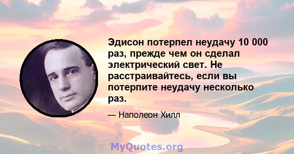 Эдисон потерпел неудачу 10 000 раз, прежде чем он сделал электрический свет. Не расстраивайтесь, если вы потерпите неудачу несколько раз.