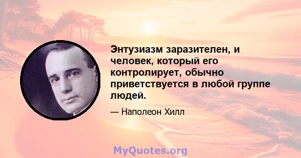 Энтузиазм заразителен, и человек, который его контролирует, обычно приветствуется в любой группе людей.