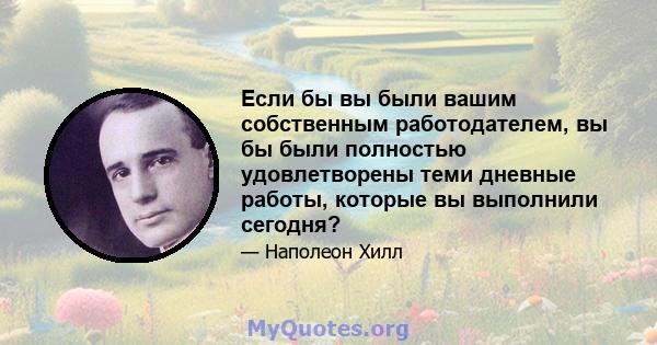 Если бы вы были вашим собственным работодателем, вы бы были полностью удовлетворены теми дневные работы, которые вы выполнили сегодня?